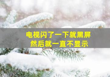 电视闪了一下就黑屏 然后就一直不显示